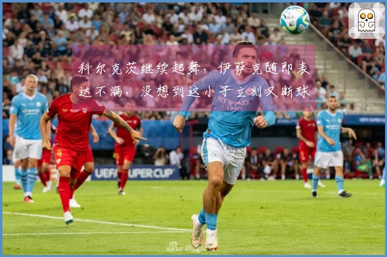 科尔克茨继续起舞，伊萨克随即表达不满，没想到这小子立刻又断球成功