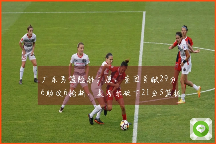 广东男篮险胜广厦，奎因贡献29分6助攻6抢断，麦考尔砍下21分5篮板，王少杰暴扣桑普森