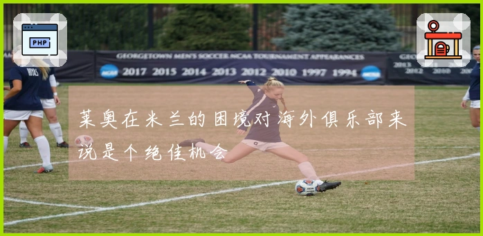 莱奥在米兰的困境对海外俱乐部来说是个绝佳机会