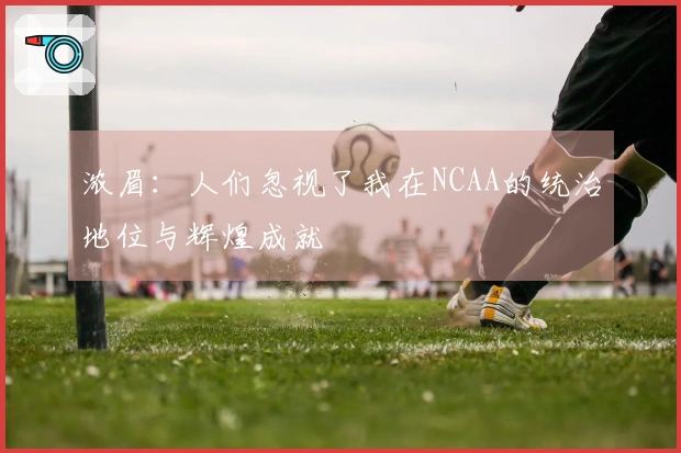浓眉：人们忽视了我在NCAA的统治地位与辉煌成就