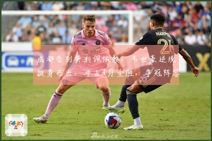 成都告别费利佩依赖，韦世豪逆境挺身而出，冲击4月全胜，争冠阵容无短板