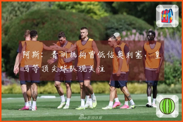阿斯：青训机构曾低估奥利塞，皇马等顶尖球队现关注