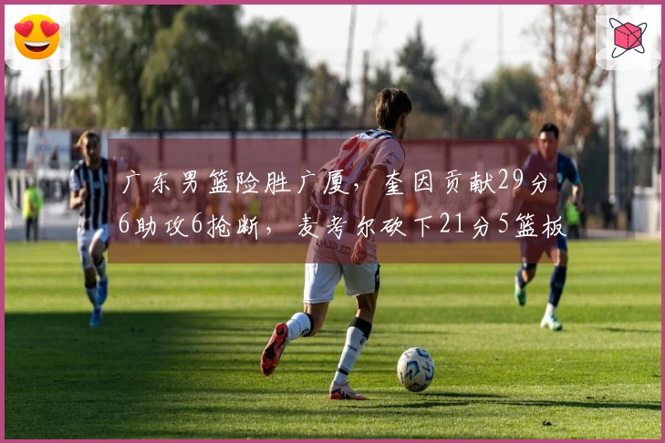 广东男篮险胜广厦，奎因贡献29分6助攻6抢断，麦考尔砍下21分5篮板，王少杰暴扣桑普森