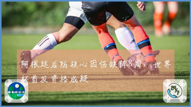 阿根廷后防核心因伤缺阵8周，世界杯首发资格成疑