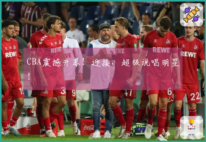 CBA震撼开幕！迎接，超级说唱明星！