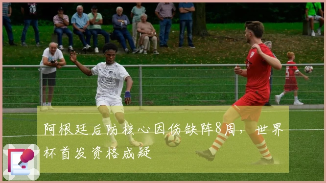 阿根廷后防核心因伤缺阵8周，世界杯首发资格成疑