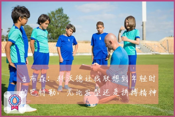 吉布森:科沃德让我联想到年轻时的巴特勒,无论发型还是拼搏精神都相似