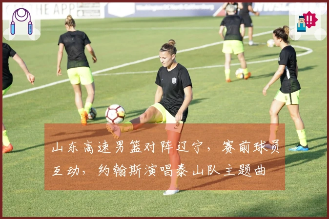 山东高速男篮对阵辽宁，赛前球员互动，约翰斯演唱泰山队主题曲