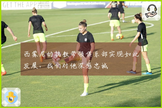 西蒙尼的执教带领俱乐部实现如此发展，我们对他深感忠诚