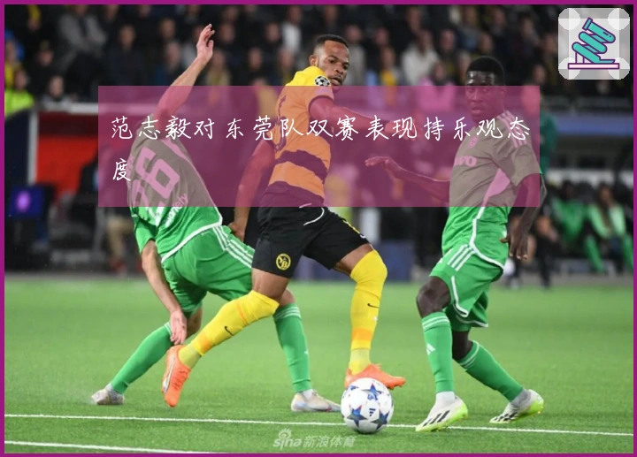 范志毅对东莞队双赛表现持乐观态度