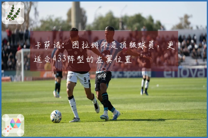 卡萨诺：图拉姆不是顶级球员，更适合433阵型的左翼位置