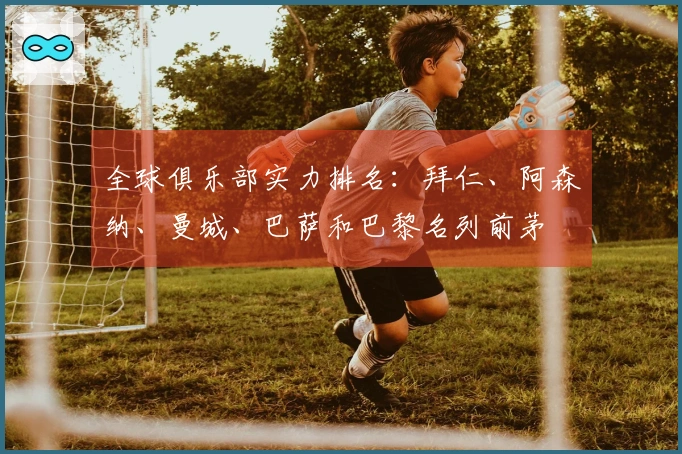 全球俱乐部实力排名：拜仁、阿森纳、曼城、巴萨和巴黎名列前茅