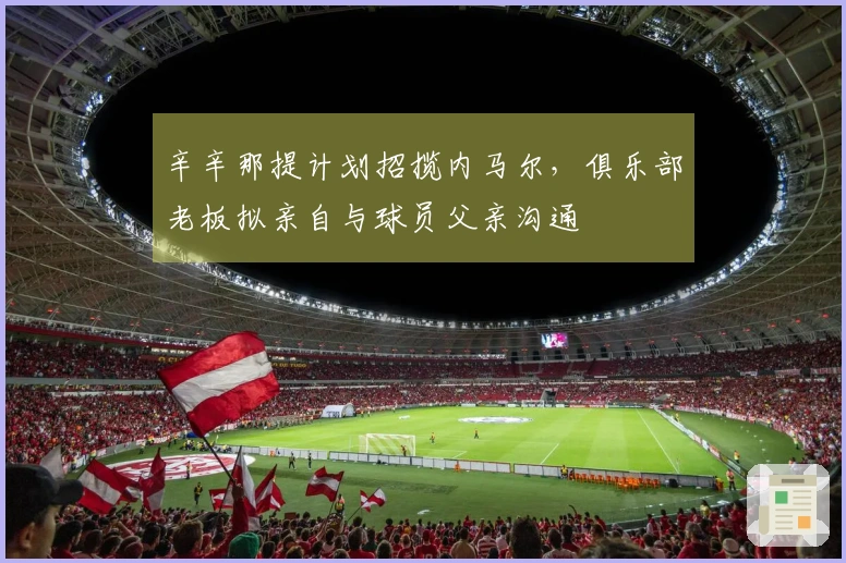 辛辛那提计划招揽内马尔，俱乐部老板拟亲自与球员父亲沟通