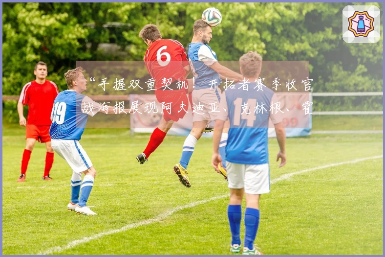 “手握双重契机！开拓者赛季收官战海报展现阿夫迪亚、克林根、霍勒迪等五位球员”