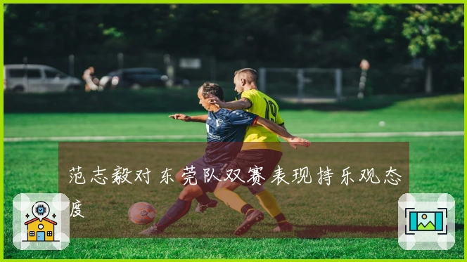 范志毅对东莞队双赛表现持乐观态度