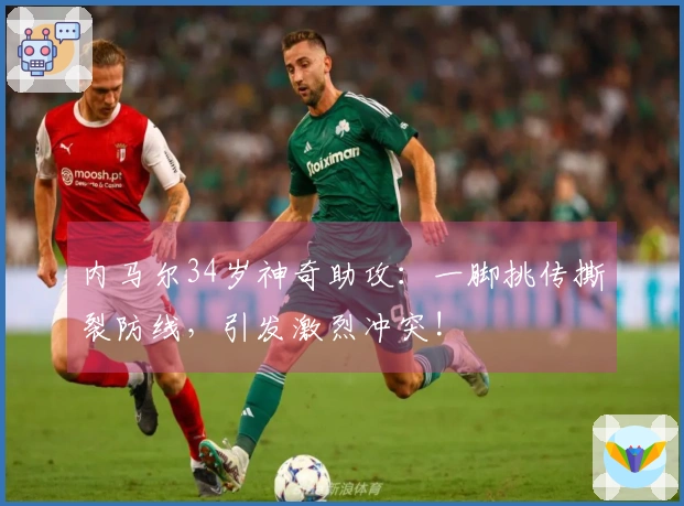 内马尔34岁神奇助攻：一脚挑传撕裂防线，引发激烈冲突!
