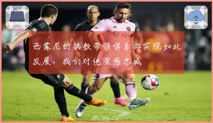 西蒙尼的执教带领俱乐部实现如此发展，我们对他深感忠诚