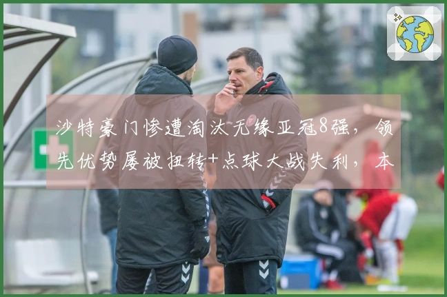 沙特豪门惨遭淘汰无缘亚冠8强，领先优势屡被扭转+点球大战失利，本泽马未能进球